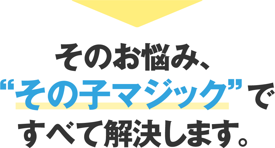 そのお悩み、その子マジック”ですべて解決します。